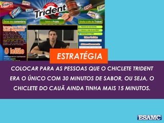 ESTRATÉGIA 
COLOCAR PARA AS PESSOAS QUE O CHICLETE TRIDENT 
ERA O ÚNICO COM 30 MINUTOS DE SABOR, OU SEJA, O 
CHICLETE DO CAUÃ AINDA TINHA MAIS 15 MINUTOS. 
 