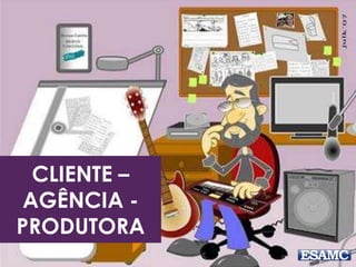 CLIENTE – 
AGÊNCIA - 
PRODUTORA 
 