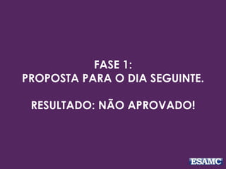 FASE 1: 
PROPOSTA PARA O DIA SEGUINTE. 
RESULTADO: NÃO APROVADO! 
 