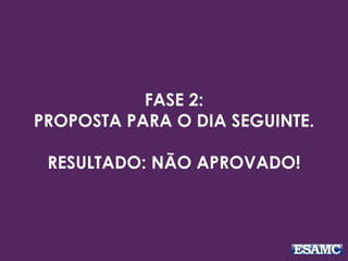 FASE 2: 
PROPOSTA PARA O DIA SEGUINTE. 
RESULTADO: NÃO APROVADO! 
 