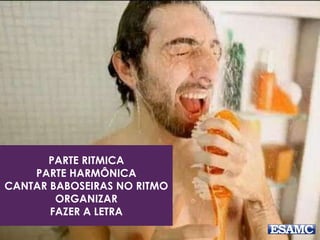 PARTE RITMICA 
PARTE HARMÔNICA 
CANTAR BABOSEIRAS NO RITMO 
ORGANIZAR 
FAZER A LETRA 
 