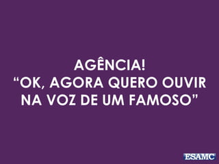 AGÊNCIA! 
“OK, AGORA QUERO OUVIR 
NA VOZ DE UM FAMOSO” 
 