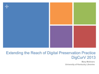 +
Extending the Reach of Digital Preservation Practice
DigCurV 2013
Mary Molinaro
University of Kentucky Libraries
 