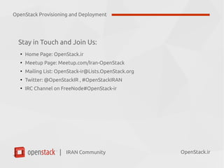 IRAN Community| OpenStack.ir
Stay in Touch and Join Us:
●
Home Page: OpenStack.ir
●
Meetup Page: Meetup.com/Iran-OpenStack
●
Mailing List: OpenStack-ir@Lists.OpenStack.org
●
Twitter: @OpenStackIR , #OpenStackIRAN
●
IRC Channel on FreeNode#OpenStack-ir
OpenStack Provisioning and Deployment
 