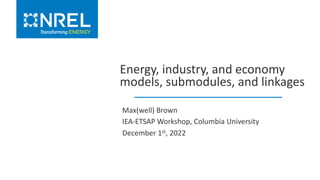 Max(well) Brown
IEA-ETSAP Workshop, Columbia University
December 1st, 2022
Energy, industry, and economy
models, submodules, and linkages
 