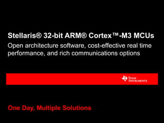 Stellaris® 32-bit ARM® Cortex™-M3 MCUs
One Day, Multiple Solutions
Open architecture software, cost-effective real time
performance, and rich communications options
 