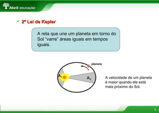 2ª Lei de Kepler

       A reta que une um planeta em torno do
       Sol “varre” áreas iguais em tempos
       iguais.




                   A1
                              A2      A velocidade de um planeta
                                      é maior quando ele está
                                      mais próximo do Sol.




                                                                   3
 