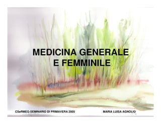 MEDICINA GENERALE
E FEMMINILE
CSeRMEG-SEMINARIO DI PRIMAVERA 2005 MARIA LUISA AGNOLIO
 