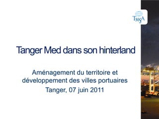 Tanger Med dans son hinterland Aménagement du territoire et développement des villes portuaires Tanger, 07 juin 2011 