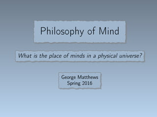 Philosophy of Mind
What is the place of minds in a physical universe?
George Matthews
Spring 2016
 