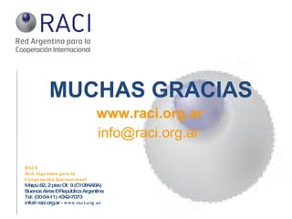RACI  Red Argentina para la  Cooperación Internacional Maipú 62, 2 piso Of. 9 (C1084ABA)  Buenos Aires – República Argentina Tel: (00-54-11) 4342-7073 info@raci.org.ar -  www.raci.org.ar MUCHAS GRACIAS www.raci.org.ar [email_address] 