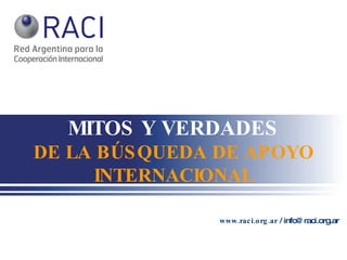 MITOS Y VERDADES DE LA BÚSQUEDA DE APOYO INTERNACIONAL www.raci.org.ar  / info@raci.org.ar 