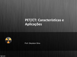 PET/CT: Características e
Aplicações
Prof. Gleydson Silva
 