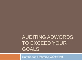 AUDITING ADWORDS
TO EXCEED YOUR
GOALS
Cut the fat. Optimize what’s left.
 