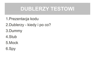 DUBLERZY TESTOWI
1.Prezentacja kodu
2.Dublerzy - kiedy i po co?
3.Dummy
4.Stub
5.Mock
6.Spy
 