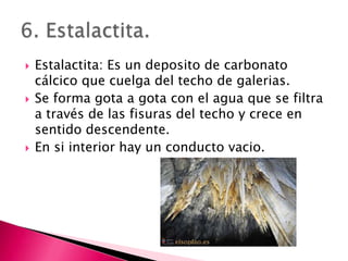 Estalactita: Es un deposito de carbonato cálcico que cuelga del techo de galerias.<br />Se forma gota a gota con el agua q...