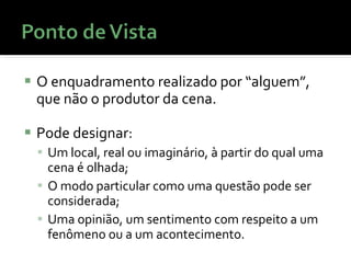 O enquadramento realizado por “ alguem ” , que não o produtor da cena. Pode designar: Um local, real ou imaginário, à partir do qual uma cena é olhada; O modo particular como uma questão pode ser considerada; Uma opinião, um sentimento com respeito a um fenômeno ou a um acontecimento. 