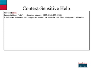 Context-Sensitive Help Router# clok Translating "clo"...domain server (255.255.255.255) % Unknown command or computer name, or unable to find computer address 