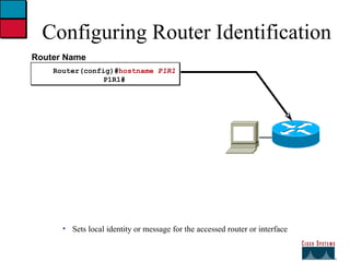 Configuring Router Identification Sets local identity or message for the accessed router or interface Router Name Router(config)# hostname  P1R1 P1R1# 