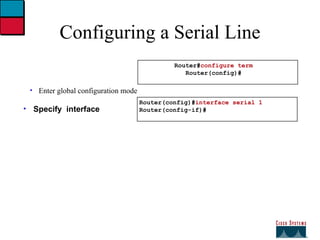 Configuring a Serial Line Enter global configuration mode Specify  interface Router(config)# interface serial 1 Router(config-if)# Router# configure term Router(config)# 