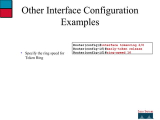 Other Interface Configuration Examples Specify the ring speed for Token Ring Router(config)# interface tokenring 2/0 Router(config-if)# early-token release Router(config-if)# ring-speed 16 