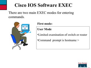 27 Cisco IOS Software EXEC There are two main EXEC modes for entering  commands . First mode: User Mode Limited examination of switch or router Command  prompt is hostname >  