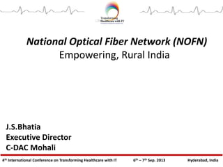 4th International Conference on Transforming Healthcare with IT 6th – 7th Sep. 2013 Hyderabad, India
National Optical Fiber Network (NOFN)
Empowering, Rural India
J.S.Bhatia
Executive Director
C-DAC Mohali
 
