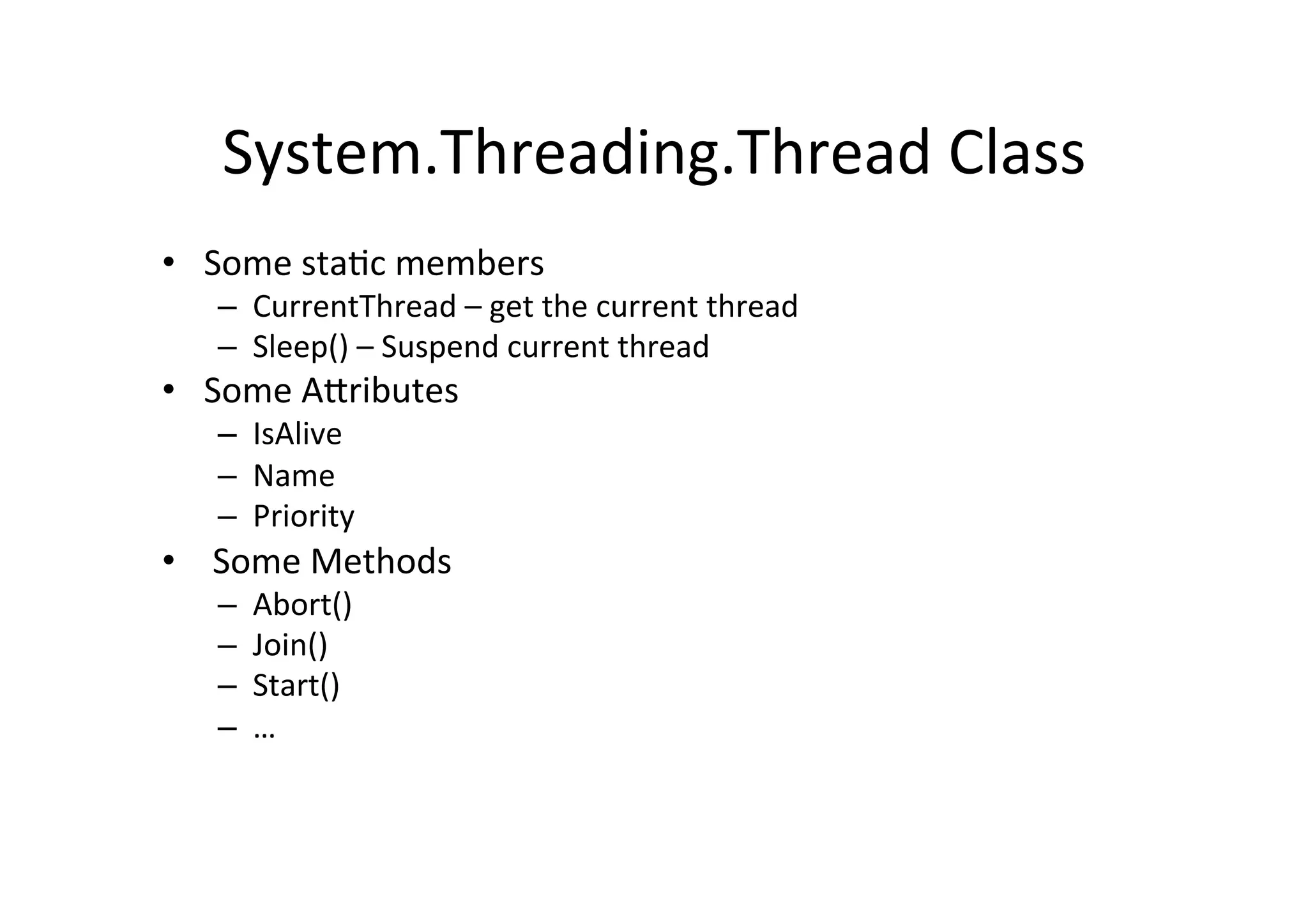 System.Threading.Thread	
  Class	
  
•  Some	
  sta$c	
  members	
  
    –  CurrentThread	
  –	
  get	
  the	
  current	
  thread	
  
    –  Sleep()	
  –	
  Suspend	
  current	
  thread	
  
•  Some	
  AZributes	
  
    –  IsAlive	
  
    –  Name	
  
    –  Priority	
  
•  	
  Some	
  Methods	
  
    –    Abort()	
  
    –    Join()	
  
    –    Start()	
  
    –    …	
  
 
