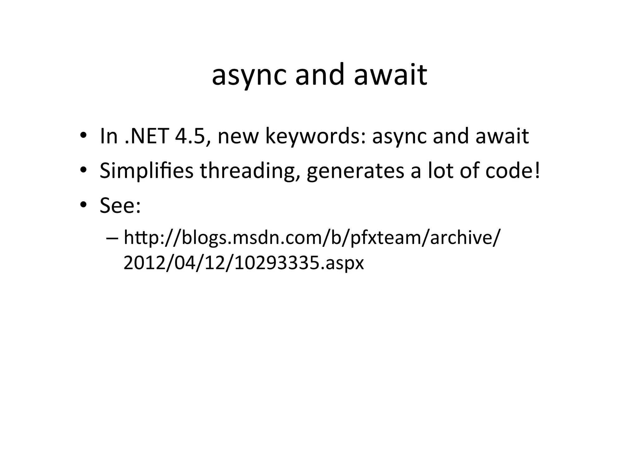 async	
  and	
  await	
  
•  In	
  .NET	
  4.5,	
  new	
  keywords:	
  async	
  and	
  await	
  
•  Simpliﬁes	
  threading,	
  generates	
  a	
  lot	
  of	
  code!	
  
•  See:	
  
    –  hZp://blogs.msdn.com/b/pfxteam/archive/
       2012/04/12/10293335.aspx	
  
 