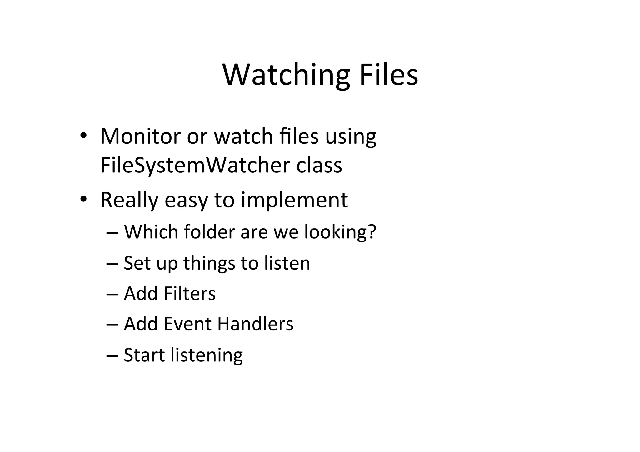 Watching	
  Files	
  
•  Monitor	
  or	
  watch	
  ﬁles	
  using	
  
   FileSystemWatcher	
  class	
  
•  Really	
  easy	
  to	
  implement	
  
    –  Which	
  folder	
  are	
  we	
  looking?	
  
    –  Set	
  up	
  things	
  to	
  listen	
  
    –  Add	
  Filters	
  
    –  Add	
  Event	
  Handlers	
  
    –  Start	
  listening	
  
 