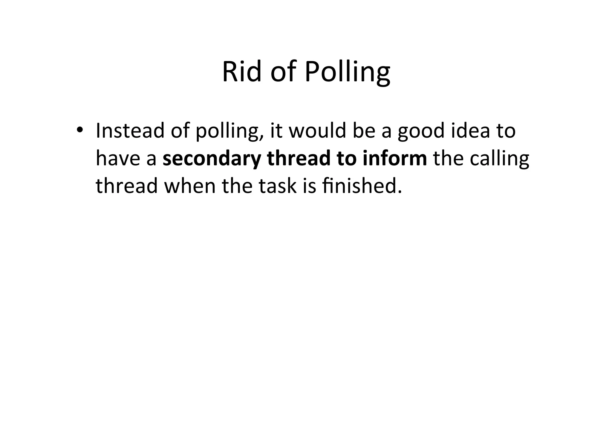 Rid	
  of	
  Polling	
  
•  Instead	
  of	
  polling,	
  it	
  would	
  be	
  a	
  good	
  idea	
  to	
  
   have	
  a	
  secondary	
  thread	
  to	
  inform	
  the	
  calling	
  
   thread	
  when	
  the	
  task	
  is	
  ﬁnished.	
  
 