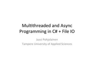 Mul$threaded	
  and	
  Async	
  
Programming	
  in	
  C#	
  +	
  File	
  IO	
  
              Jussi	
  Pohjolainen	
  
  Tampere	
  University	
  of	
  Applied	
  Sciences	
  
 