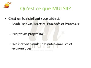 Qu’est ce que MULSII?C’est un logiciel qui vous aide à:Modélisez vos Recettes, Procédés et ProcessusPilotez vos projets R&DRéalisez vos simulations nutritionnelles et économiques