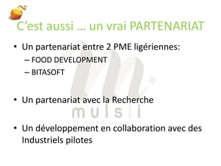 C’est aussi … un vrai PARTENARIATUn partenariat entre 2 PME ligériennes:FOOD DEVELOPMENT BITASOFTUn partenariat avec la RechercheUn développement en collaboration avec des Industriels pilotes
