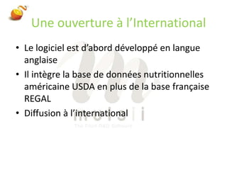 Une ouverture à l’InternationalLe logiciel est d’abord développé en langue anglaiseIl intègre la base de données nutritionnelles américaine USDA en plus de la base française REGALDiffusion à l’international 