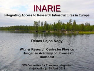 1 of 9
- Committee of European Integration
Kick-off meeting, Vrnjačka Banja, 28 April 2013
INARIEINARIE
Integrating Access to Research Infrastructures in Europe
Dénes Lajos Nagy
Wigner Research Centre for Physics
Hungarian Academy of Sciences
Budapest
EPS Committee for European Integration
Vrnjačka Banja, 28 April 2013
 