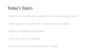 Today’s Topics
• Multiclass classification applications and evaluating models
• Motivation for new ML era: need non-linear models
• Nearest neighbor classification
• Decision tree classification
• Parametric versus non-parametric models
 