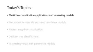 Today’s Topics
• Multiclass classification applications and evaluating models
• Motivation for new ML era: need non-linear models
• Nearest neighbor classification
• Decision tree classification
• Parametric versus non-parametric models
 