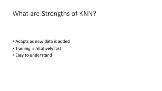 What are Strengths of KNN?
• Adapts as new data is added
• Training is relatively fast
• Easy to understand
 