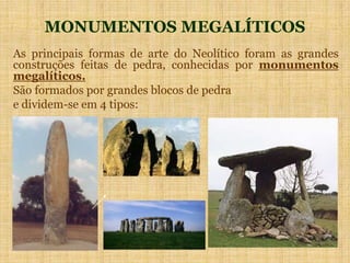 MONUMENTOS MEGALÍTICOS
As principais formas de arte do Neolítico foram as grandes
construções feitas de pedra, conhecidas por monumentos
megalíticos.
São formados por grandes blocos de pedra
e dividem-se em 4 tipos:
 