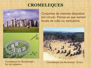 CROMELEQUES
Conjuntos de menires dispostos
em círculo. Pensa-se que seriam
locais de culto ou santuários
Cromeleque de Stonehenge –
Sul da Inglaterra
Cromeleque dos Almendres - Évora
 