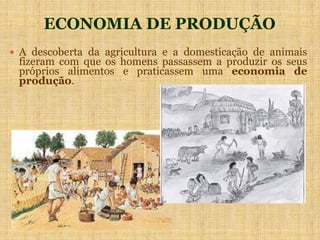 ECONOMIA DE PRODUÇÃO
 A descoberta da agricultura e a domesticação de animais
fizeram com que os homens passassem a produzir os seus
próprios alimentos e praticassem uma economia de
produção.
 