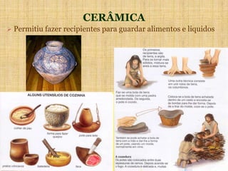 CERÂMICA
 Permitiu fazer recipientes para guardar alimentos e liquidos
 