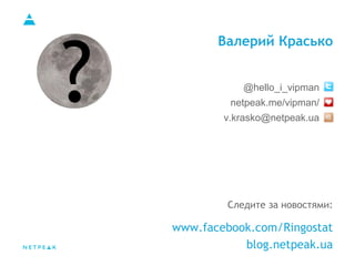 Валерий Красько
Следите за новостями:
www.facebook.com/Ringostat
blog.netpeak.ua
@hello_i_vipman
netpeak.me/vipman/
v.krasko@netpeak.ua
 