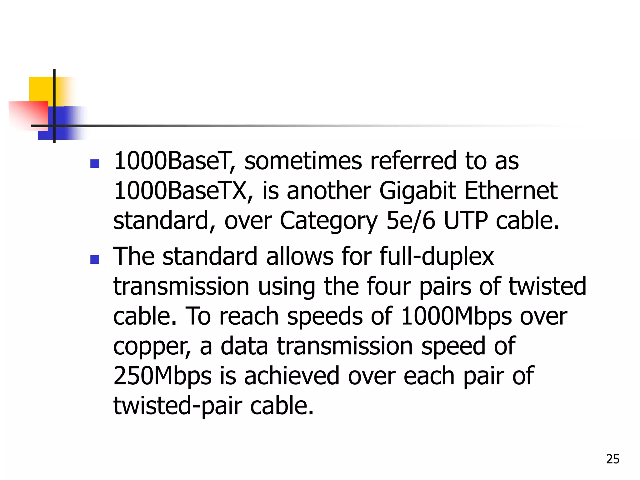 25  1000BaseT, sometimes referred to as 1000BaseTX, is another Gigabit Ethernet standard, over Category 5e/6 UTP cable.  The standard allows for full-duplex transmission using the four pairs of twisted cable. To reach speeds of 1000Mbps over copper, a data transmission speed of 250Mbps is achieved over each pair of twisted-pair cable. 