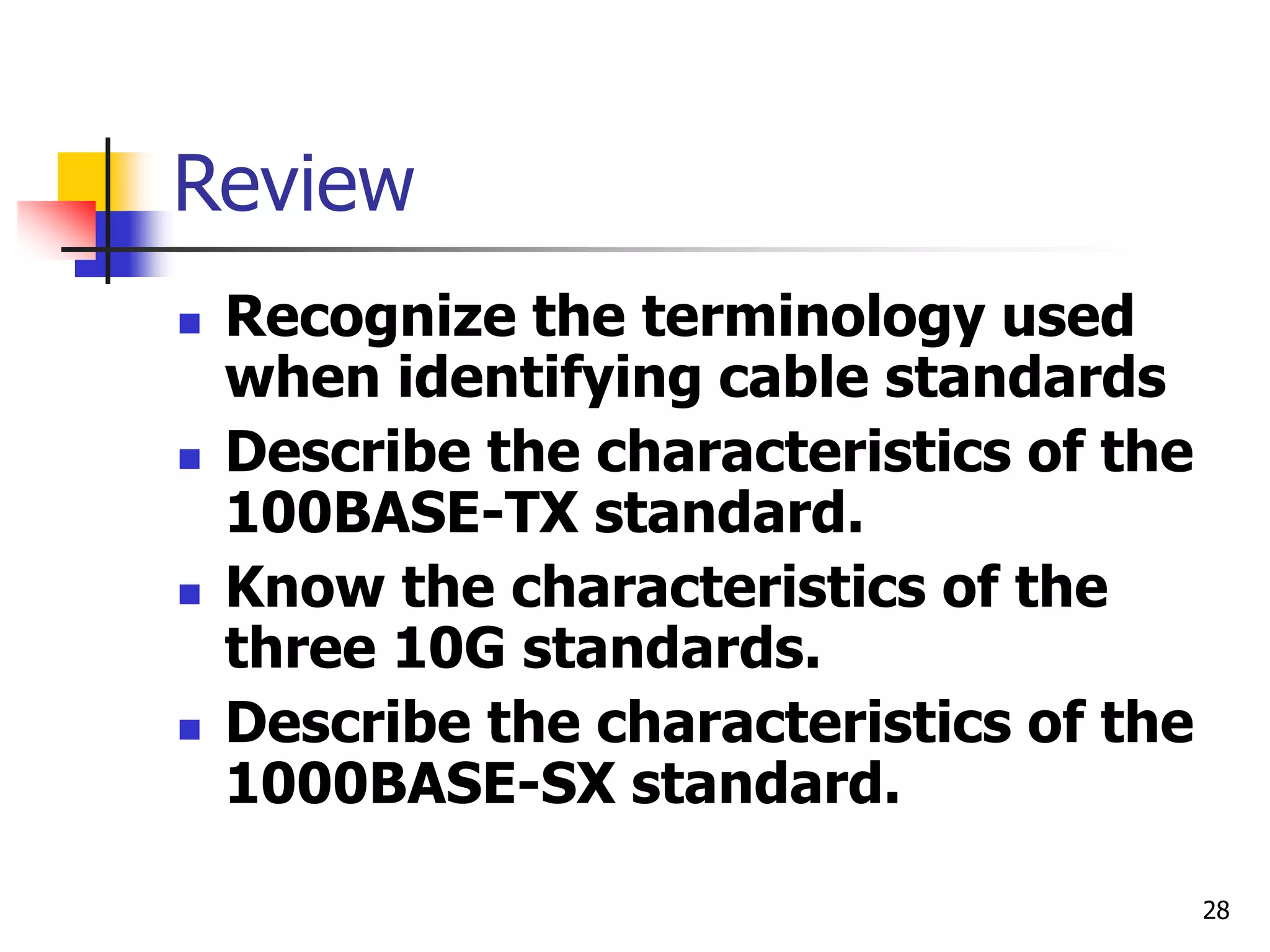 28 Review  Recognize the terminology used when identifying cable standards  Describe the characteristics of the 100BASE-TX standard.  Know the characteristics of the three 10G standards.  Describe the characteristics of the 1000BASE-SX standard. 