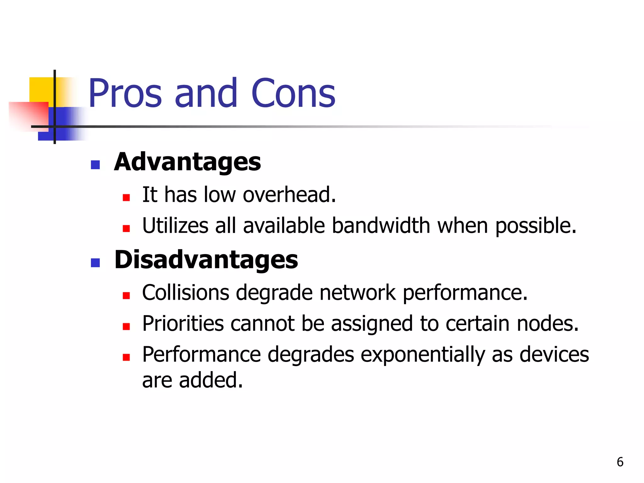 6 Pros and Cons  Advantages  It has low overhead.  Utilizes all available bandwidth when possible.  Disadvantages  Collisions degrade network performance.  Priorities cannot be assigned to certain nodes.  Performance degrades exponentially as devices are added. 