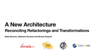 Balša Šarenac, Stéphane Ducasse and Nicolas Anquetil
A New Architecture
Reconciling Refactorings and Transformations
Evref
fervE
 
