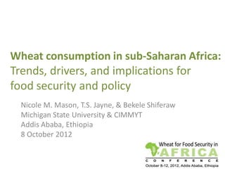 Wheat consumption in sub-Saharan Africa:
Trends, drivers, and implications for
food security and policy
  Nicole M. Mason, T.S. Jayne, & Bekele Shiferaw
  Michigan State University & CIMMYT
  Addis Ababa, Ethiopia
  8 October 2012
 