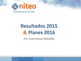 Resultados 2015
& Planes 2016
Por: Israel Galván Bobadilla
 